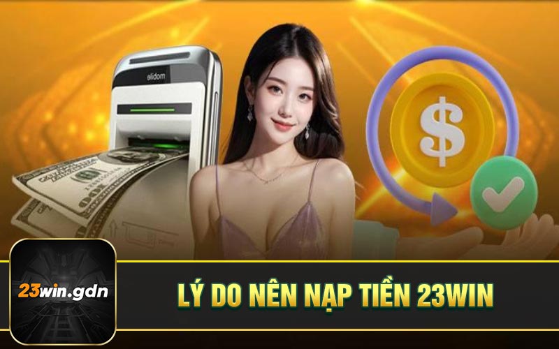 Lý do nên nạp tiền 23WIN